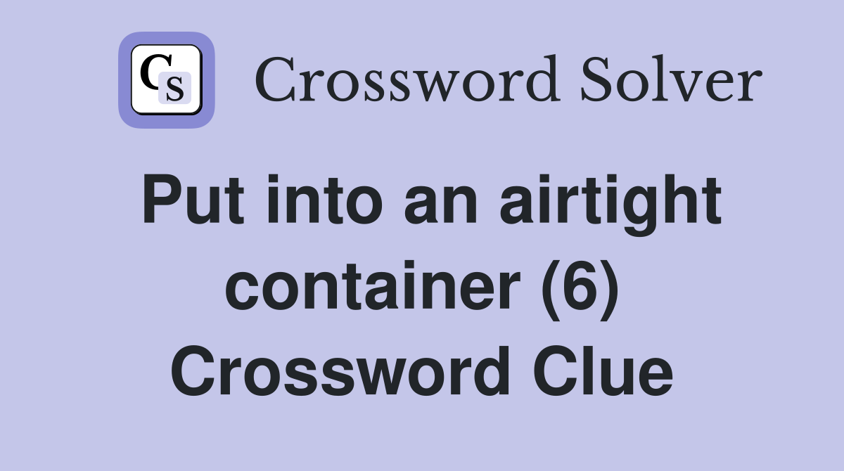 Put into an airtight container (6) Crossword Clue Answers Crossword